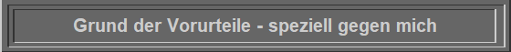 Grund der Vorurteile - speziell gegen mich